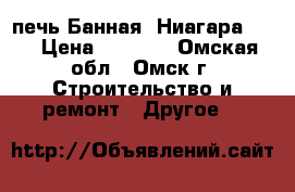печь Банная “Ниагара-12“ › Цена ­ 7 999 - Омская обл., Омск г. Строительство и ремонт » Другое   